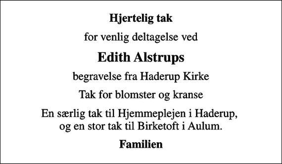 <p>Hjertelig tak<br />for venlig deltagelse ved<br />Edith Alstrups<br />begravelse fra Haderup Kirke<br />Tak for blomster og kranse<br />En særlig tak til Hjemmeplejen i Haderup, og en stor tak til Birketoft i Aulum.<br />Familien</p>
