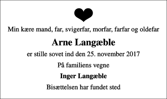 <p>Min kære mand, far, svigerfar, morfar, farfar og oldefar<br />Arne Langæble<br />er stille sovet ind den 25. november 2017<br />På familiens vegne<br />Inger Langæble<br />Bisættelsen har fundet sted</p>
