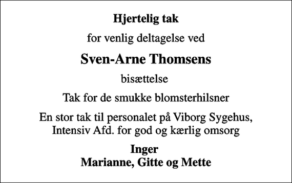 <p>Hjertelig tak<br />for venlig deltagelse ved<br />Sven-Arne Thomsens<br />bisættelse<br />Tak for de smukke blomsterhilsner<br />En stor tak til personalet på Viborg Sygehus, Intensiv Afd. for god og kærlig omsorg<br />Inger Marianne, Gitte og Mette</p>