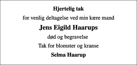 <p>Hjertelig tak<br />for venlig deltagelse ved min kære mand<br />Jens Eigild Haarups<br />død og begravelse<br />Tak for blomster og kranse<br />Selma Haarup</p>