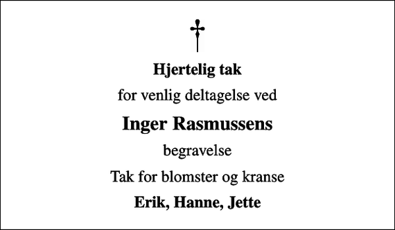 <p>Hjertelig tak<br />for venlig deltagelse ved<br />Inger Rasmussens<br />begravelse<br />Tak for blomster og kranse<br />Erik, Hanne, Jette</p>