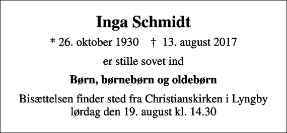 <p>Inga Schmidt<br />* 26. oktober 1930 ✝ 13. august 2017<br />er stille sovet ind<br />Børn, børnebørn og oldebørn<br />Bisættelsen finder sted fra Christianskirken i Lyngby lørdag den 19. august kl. 14.30</p>