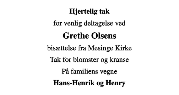 <p>Hjertelig tak<br />for venlig deltagelse ved<br />Grethe Olsens<br />bisættelse fra Mesinge Kirke<br />Tak for blomster og kranse<br />På familiens vegne<br />Hans-Henrik og Henry</p>