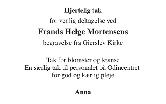 <p>Hjertelig tak<br />for venlig deltagelse ved<br />Frands Helge Mortensens<br />begravelse fra Gierslev Kirke<br />Tak for blomster og kranse En særlig tak til personalet på Odincentret for god og kærlig pleje<br />Anna</p>