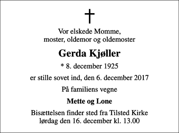 <p>Vor elskede Momme, moster, oldemor og oldemoster<br />Gerda Kjøller<br />* 8. december 1925<br />er stille sovet ind, den 6. december 2017<br />På familiens vegne<br />Mette og Lone<br />Bisættelsen finder sted fra Tilsted Kirke lørdag den 16. december kl. 13.00</p>