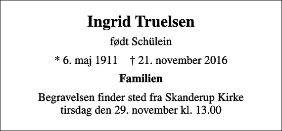 <p>Ingrid Truelsen<br />født Schülein<br />* 6. maj 1911 ✝ 21. november 2016<br />Familien<br />Begravelsen finder sted fra Skanderup Kirke tirsdag den 29. november kl. 13.00</p>