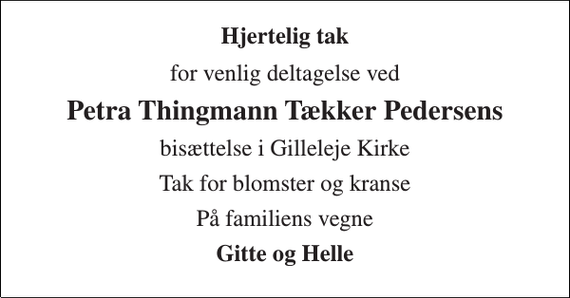 <p>Hjertelig tak<br />for venlig deltagelse ved<br />Petra Thingmann Tækker Pedersens<br />bisættelse i Gilleleje Kirke<br />Tak for blomster og kranse<br />På familiens vegne<br />Gitte og Helle</p>