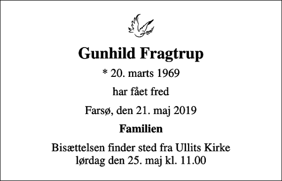 <p>Gunhild Fragtrup<br />* 20. marts 1969<br />har fået fred<br />Farsø, den 21. maj 2019<br />Familien<br />Højtideligheden har fundet sted</p>