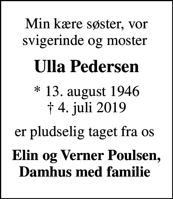 <p>Min kære søster, vor svigerinde og moster<br />Ulla Pedersen<br />* 13. august 1946<br />✝ 4. juli 2019<br />er pludselig taget fra os<br />Elin og Verner Poulsen, Damhus med familie</p>