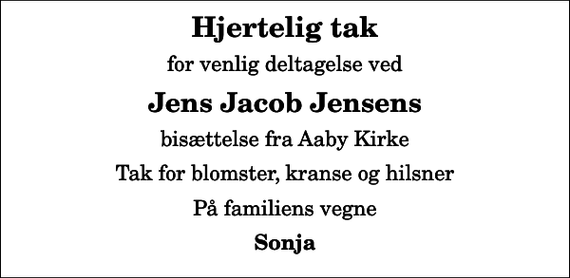 <p>Hjertelig tak<br />for venlig deltagelse ved<br />Jens Jacob Jensens<br />bisættelse fra Aaby Kirke<br />Tak for blomster, kranse og hilsner<br />På familiens vegne<br />Sonja</p>