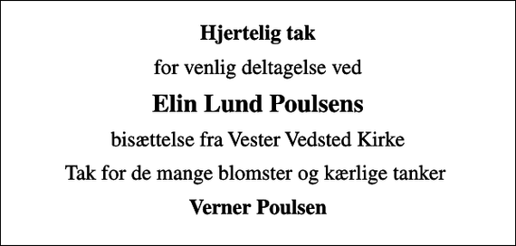 <p>Hjertelig tak<br />for venlig deltagelse ved<br />Elin Lund Poulsens<br />bisættelse fra Vester Vedsted Kirke<br />Tak for de mange blomster og kærlige tanker<br />Verner Poulsen</p>