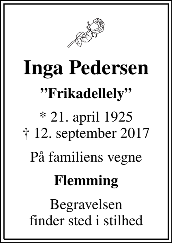 <p>Inga Pedersen<br />Frikadellely<br />* 21. april 1925<br />✝ 12. september 2017<br />På familiens vegne<br />Flemming<br />Begravelsen finder sted i stilhed</p>