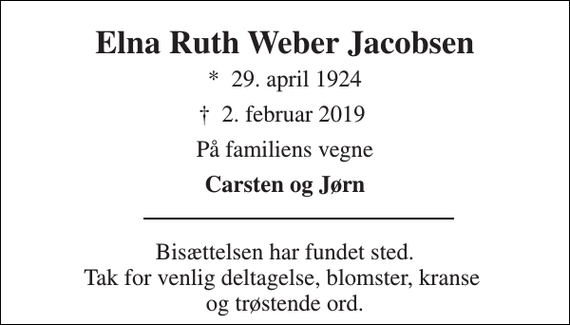 <p>Elna Ruth Weber Jacobsen<br />*​ 29. april 1924<br />✝​ 2. februar 2019​<br />På familiens vegne<br />Carsten og Jørn<br />Bisættelsen har fundet sted. Tak for venlig deltagelse, blomster, kranse og trøstende ord.</p>