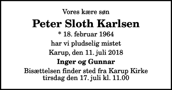 <p>Vores kære søn<br />Peter Sloth Karlsen<br />* 18. februar 1964<br />har vi pludselig mistet<br />Karup, den 11. juli 2018<br />Inger og Gunnar<br />Bisættelsen finder sted fra Karup Kirke tirsdag den 17. juli kl. 11.00</p>