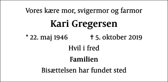 <p>Vores kære mor, svigermor og farmor<br />Kari Gregersen<br />* 22. maj 1946 ✝ 5. oktober 2019<br />Hvil i fred<br />Familien<br />Bisættelsen har fundet sted</p>
