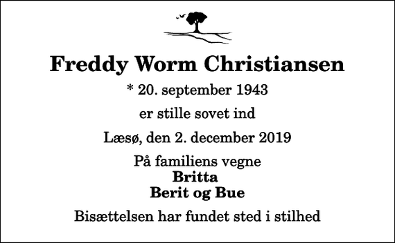<p>Freddy Worm Christiansen<br />* 20. september 1943<br />er stille sovet ind<br />Læsø, den 2. december 2019<br />På familiens vegne<br />Britta Berit og Bue<br />Bisættelsen har fundet sted i stilhed</p>
