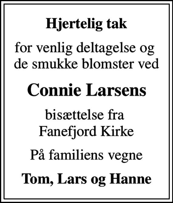 <p>Hjertelig tak<br />for venlig deltagelse og de smukke blomster ved<br />Connie Larsens<br />bisættelse fra Fanefjord Kirke<br />På familiens vegne<br />Tom, Lars og Hanne</p>