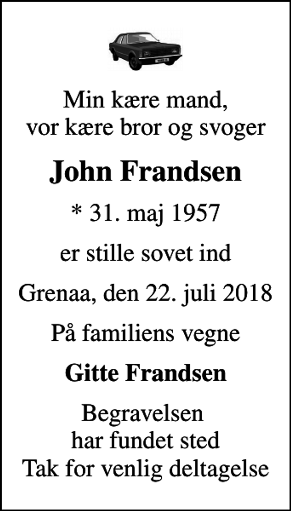 <p>Min kære mand, vor kære bror og svoger<br />John Frandsen<br />* 31. maj 1957<br />er stille sovet ind<br />Grenaa, den 22. juli 2018<br />På familiens vegne<br />Gitte Frandsen<br />Begravelsen har fundet sted Tak for venlig deltagelse</p>