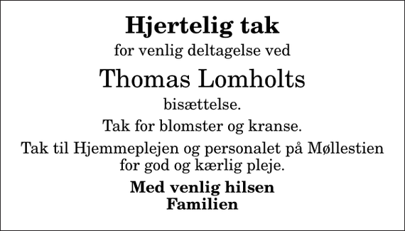 <p>Hjertelig tak<br />for venlig deltagelse ved<br />Thomas Lomholts<br />bisættelse.<br />Tak for blomster og kranse.<br />Tak til Hjemmeplejen og personalet på Møllestien for god og kærlig pleje.<br />Med venlig hilsen Familien</p>