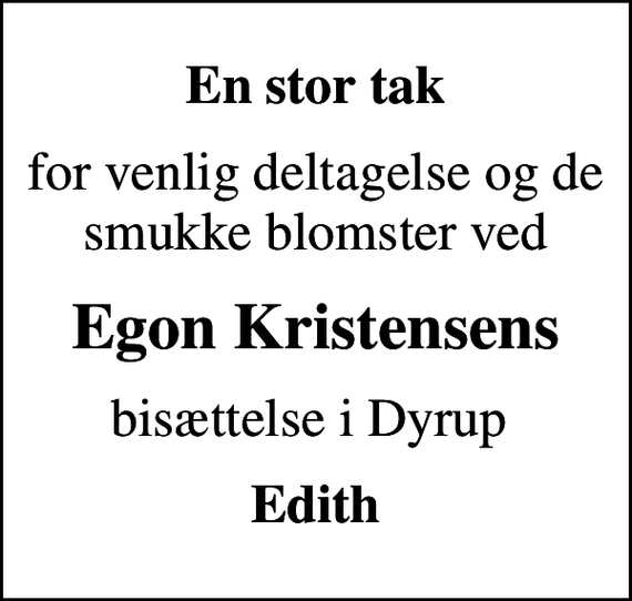 <p>En stor tak<br />for venlig deltagelse og de smukke blomster ved<br />Egon Kristensens<br />bisættelse i Dyrup<br />Edith</p>