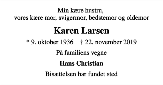 <p>Min kære hustru, vores kære mor, svigermor, bedstemor og oldemor<br />Karen Larsen<br />* 9. oktober 1936 ✝ 22. november 2019<br />På familiens vegne<br />Hans Christian<br />Bisættelsen har fundet sted</p>