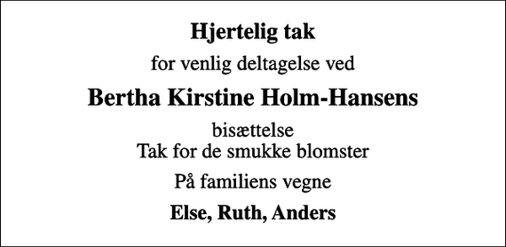 <p>Hjertelig tak<br />for venlig deltagelse ved<br />Bertha Kirstine Holm-Hansens<br />bisættelse Tak for de smukke blomster<br />På familiens vegne<br />Else, Ruth, Anders</p>