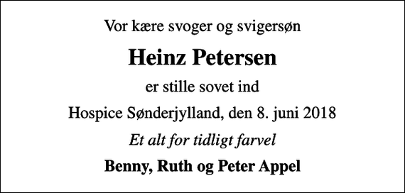 <p>Vor kære svoger og svigersøn<br />Heinz Petersen<br />er stille sovet ind<br />Hospice Sønderjylland, den 8. juni 2018<br />Et alt for tidligt farvel<br />Benny, Ruth og Peter Appel</p>