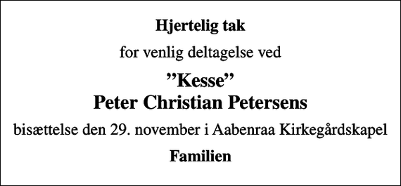 <p>Hjertelig tak<br />for venlig deltagelse ved<br />Kesse Peter Christian Petersens<br />bisættelse den 29. november i Aabenraa Kirkegårdskapel<br />Familien</p>