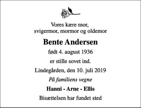 <p>Vores kære mor, svigermor, mormor og oldemor<br />Bente Andersen<br />født 4. august 1936<br />er stille sovet ind.<br />Lindegården, den 10. juli 2019<br />På familiens vegne<br />Hanni - Arne - Ellis<br />Bisættelsen har fundet sted</p>