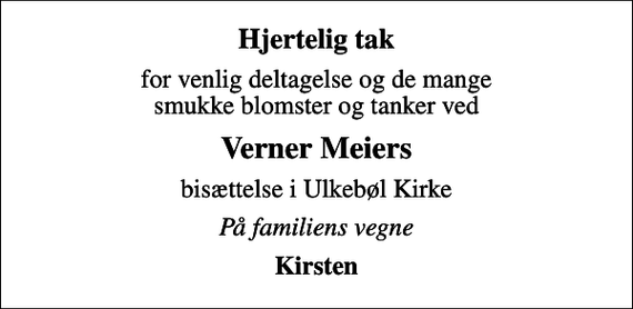 <p>Hjertelig tak<br />for venlig deltagelse og de mange smukke blomster og tanker ved<br />Verner Meiers<br />bisættelse i Ulkebøl Kirke<br />På familiens vegne<br />Kirsten</p>