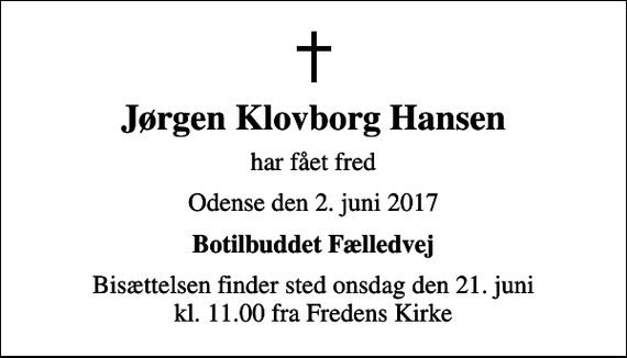 <p>Jørgen Klovborg Hansen<br />har fået fred<br />Odense den 2. juni 2017<br />Botilbuddet Fælledvej<br />Bisættelsen finder sted onsdag den 21. juni kl. 11.00 fra Fredens Kirke</p>