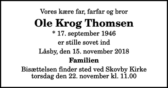 <p>Vores kære far, farfar og bror<br />Ole Krog Thomsen<br />* 17. september 1946<br />er stille sovet ind<br />Låsby, den 15. november 2018<br />Familien<br />Bisættelsen finder sted ved Skovby Kirke torsdag den 22. november kl. 11.00</p>