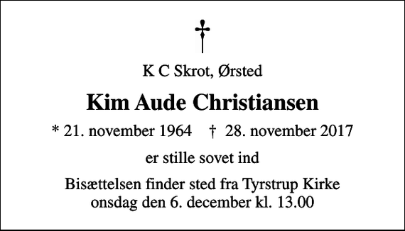 <p>K C Skrot, Ørsted<br />Kim Aude Christiansen<br />* 21. november 1964 ✝ 28. november 2017<br />er stille sovet ind<br />Bisættelsen finder sted fra Tyrstrup Kirke onsdag den 6. december kl. 13.00</p>