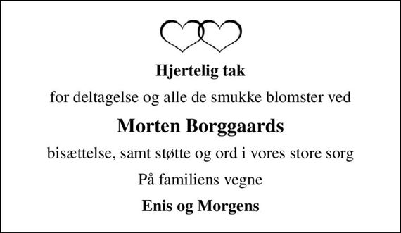 Hjertelig tak
for deltagelse og alle de smukke blomster ved
Morten Borggaards
bisættelse, samt støtte og ord i vores store sorg
På familiens vegne
Enis og Morgens