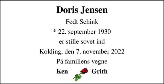 Doris Jensen 
Født Schink 
*&#x200B; 22. september 1930 
er stille sovet ind 
Kolding, den 7. november 2022 
På familiens vegne 
Ken              Grith