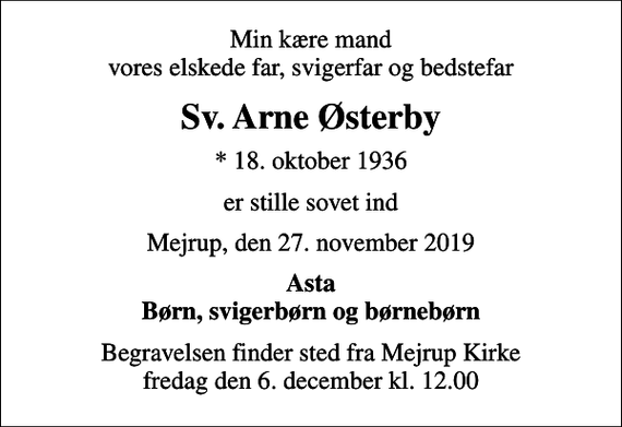 <p>Min kære mand vores elskede far, svigerfar og bedstefar<br />Sv. Arne Østerby<br />* 18. oktober 1936<br />er stille sovet ind<br />Mejrup, den 27. november 2019<br />Asta Børn, svigerbørn og børnebørn<br />Begravelsen finder sted fra Mejrup Kirke fredag den 6. december kl. 12.00</p>
