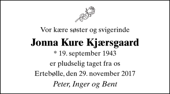 <p>Vor kære søster og svigerinde<br />Jonna Kure Kjærsgaard<br />* 19. september 1943<br />er pludselig taget fra os<br />Ertebølle, den 29. november 2017<br />Peter, Inger og Bent</p>