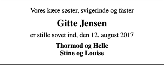 <p>Vores kære søster, svigerinde og faster<br />Gitte Jensen<br />er stille sovet ind, den 12. august 2017<br />Thormod og Helle Stine og Louise</p>