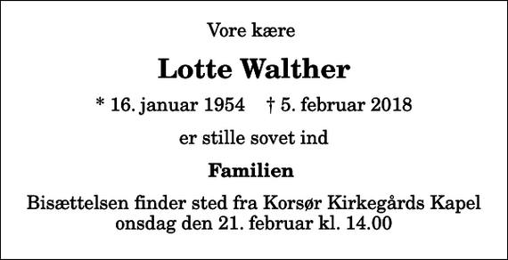 <p>Vore kære<br />Lotte Walther<br />* 16. januar 1954 ✝ 5. februar 2018<br />er stille sovet ind<br />Familien<br />Bisættelsen finder sted fra Korsør Kirkegårds Kapel onsdag den 21. februar kl. 14.00</p>