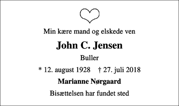 <p>Min kære mand og elskede ven<br />John C. Jensen<br />Buller<br />* 12. august 1928 ✝ 27. juli 2018<br />Marianne Nørgaard<br />Bisættelsen har fundet sted</p>