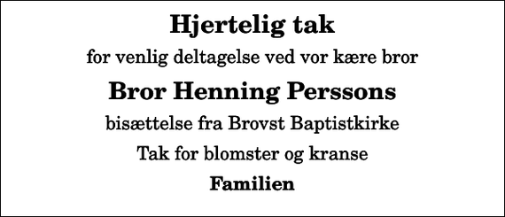 <p>Hjertelig tak<br />for venlig deltagelse ved vor kære bror<br />Bror Henning Perssons<br />bisættelse fra Brovst Baptistkirke<br />Tak for blomster og kranse<br />Familien</p>