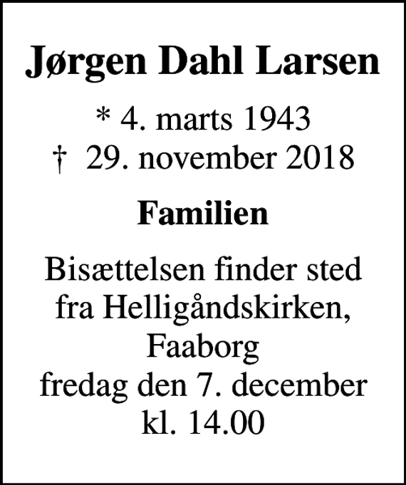 <p>Jørgen Dahl Larsen<br />* 4. marts 1943<br />✝ 29. november 2018<br />Familien<br />Bisættelsen finder sted fra Helligåndskirken, Faaborg fredag den 7. december kl. 14.00</p>