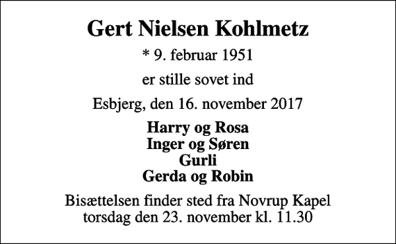 <p>Gert Nielsen Kohlmetz<br />* 9. februar 1951<br />er stille sovet ind<br />Esbjerg, den 16. november 2017<br />Harry og Rosa Inger og Søren Gurli Gerda og Robin<br />Bisættelsen finder sted fra Novrup Kapel torsdag den 23. november kl. 11.30</p>