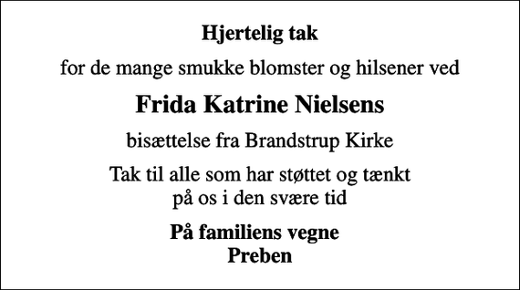 <p>Hjertelig tak<br />for de mange smukke blomster og hilsener ved<br />Frida Katrine Nielsens<br />bisættelse fra Brandstrup Kirke<br />Tak til alle som har støttet og tænkt på os i den svære tid<br />På familiens vegne Preben</p>