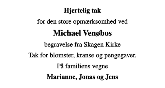 <p>Hjertelig tak<br />for den store opmærksomhed ved<br />Michael Venøbos<br />begravelse fra Skagen Kirke<br />Tak for blomster, kranse og pengegaver.<br />På familiens vegne<br />Marianne, Jonas og Jens</p>