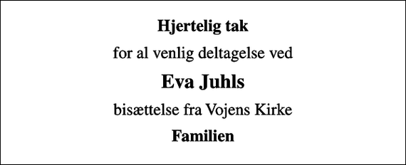 <p>Hjertelig tak<br />for al venlig deltagelse ved<br />Eva Juhls<br />bisættelse fra Vojens Kirke<br />Familien</p>