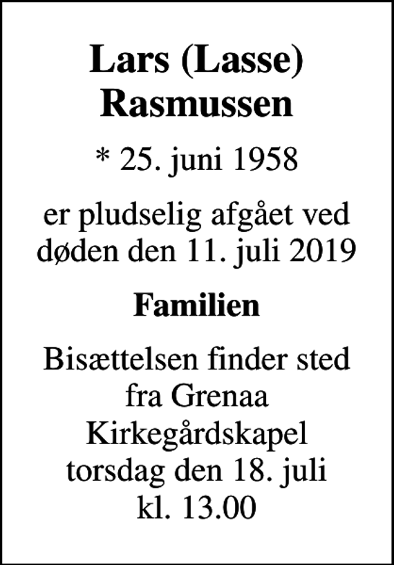 <p>Lars (Lasse) Rasmussen<br />* 25. juni 1958<br />er pludselig afgået ved døden den 11. juli 2019<br />Familien<br />Bisættelsen finder sted fra Grenaa Kirkegårdskapel torsdag den 18. juli kl. 13.00</p>
