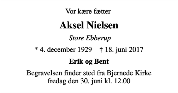 <p>Vor kære fætter<br />Aksel Nielsen<br />Store Ebberup<br />* 4. december 1929 ✝ 18. juni 2017<br />Erik og Bent<br />Begravelsen finder sted fra Bjernede Kirke fredag den 30. juni kl. 12.00</p>