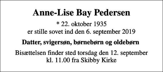 <p>Anne-Lise Bay Pedersen<br />* 22. oktober 1935 er stille sovet ind den 6. september 2019<br />Datter, svigersøn, børnebørn og oldebørn<br />Bisættelsen finder sted torsdag den 12. september kl. 11.00 fra Skibby Kirke</p>