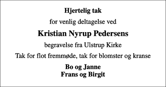 <p>Hjertelig tak<br />for venlig deltagelse ved<br />Kristian Nyrup Pedersens<br />begravelse fra Ulstrup Kirke<br />Tak for flot fremmøde, tak for blomster og kranse<br />Bo og Janne Frans og Birgit</p>